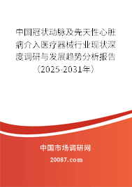 中国冠状动脉及先天性心脏病介入医疗器械行业现状深度调研与发展趋势分析报告（2025-2031年）