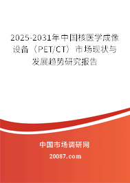 2025-2031年中国核医学成像设备（PET/CT）市场现状与发展趋势研究报告