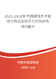 2025-2031年中国建筑艺术玻璃市场调查研究与前景趋势预测报告 2025-2031年中国建筑艺术玻璃市场调查研究与前景趋势预测报告
