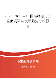 2025-2031年中国精制糖行业全面调研与发展趋势分析报告