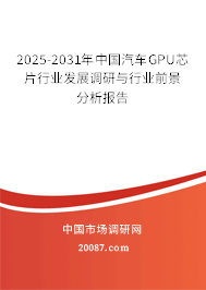 2025-2031年中国汽车GPU芯片行业发展调研与行业前景分析报告