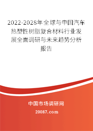 2022-2028年全球与中国汽车热塑性树脂复合材料行业发展全面调研与未来趋势分析报告 2022-2028年全球与中国汽车热塑性树脂复合材料行业发展全面调研与未来趋势分析报告