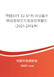 中国SMT 3D SPI检测设备市场调查研究与发展前景报告（2025-2031年）