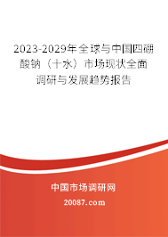 2023-2029年全球与中国四硼酸钠（十水）市场现状全面调研与发展趋势报告