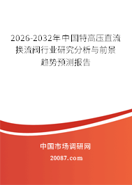 2026-2032年中国特高压直流换流阀行业研究分析与前景趋势预测报告 2026-2032年中国特高压直流换流阀行业研究分析与前景趋势预测报告