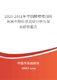 2025-2031年中国腰椎椎间融合器市场现状调研分析与发展趋势报告