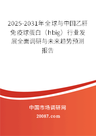 2025-2031年全球与中国乙肝免疫球蛋白（hbig）行业发展全面调研与未来趋势预测报告