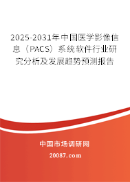 2025-2031年中国医学影像信息(PACS)系统软件行业研究分析及发展趋势预测报告 2025-2031年中国医学影像信息(PACS)系统软件行业研究分析及发展趋势预测报告