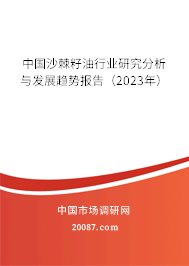 中国沙棘籽油行业研究分析与发展趋势报告(2023年) 中国沙棘籽油行业研究分析与发展趋势报告(2023年)