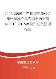 2006-2009年中国聚氨酯硬泡组合聚醚产品专项市场调研与2010-2015年投资前景预测报告
