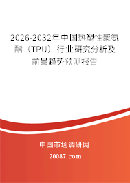 2026-2032年中国热塑性聚氨酯(TPU)行业研究分析及前景趋势预测报告 2026-2032年中国热塑性聚氨酯(TPU)行业研究分析及前景趋势预测报告