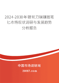 2023-2029年镗轮刀镧镰圈笔匕市场现状调研与发展趋势分析报告 2023-2029年镗轮刀镧镰圈笔匕市场现状调研与发展趋势分析报告