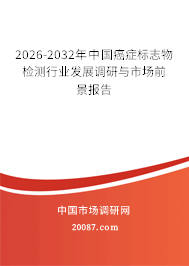 2026-2032年中国癌症标志物检测行业发展调研与市场前景报告