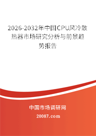 2026-2032年中国CPU风冷散热器市场研究分析与前景趋势报告 2026-2032年中国CPU风冷散热器市场研究分析与前景趋势报告