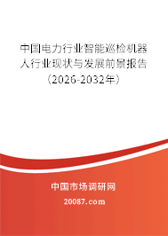 中国电力行业智能巡检机器人行业现状与发展前景报告（2026-2032年）