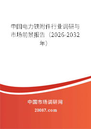 中国电力铁附件行业调研与市场前景报告(2026-2032年) 中国电力铁附件行业调研与市场前景报告(2026-2032年)