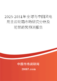 2025-2031年全球与中国风电用主齿轮箱市场研究分析及前景趋势预测报告