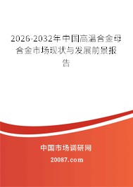 2026-2032年中国高温合金母合金市场现状与发展前景报告 2026-2032年中国高温合金母合金市场现状与发展前景报告
