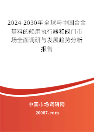 2024-2030年全球与中国合金基料的船用执行器和阀门市场全面调研与发展趋势分析报告