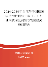 2024-2030年全球与中国核医学放射性同位元素(RI)行业现状深度调研与发展趋势预测报告 2024-2030年全球与中国核医学放射性同位元素(RI)行业现状深度调研与发展趋势预测报告