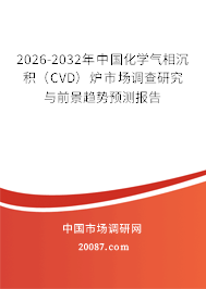 2026-2032年中国化学气相沉积(CVD)炉市场调查研究与前景趋势预测报告 2026-2032年中国化学气相沉积(CVD)炉市场调查研究与前景趋势预测报告