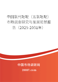 中国氯代吡啶(五氯吡啶)市场调查研究与发展前景报告(2025-2031年) 中国氯代吡啶(五氯吡啶)市场调查研究与发展前景报告(2025-2031年)