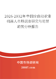 2026-2032年中国全自动农业机器人市场调查研究与前景趋势分析报告 2026-2032年中国全自动农业机器人市场调查研究与前景趋势分析报告