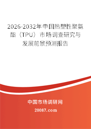 2026-2032年中国热塑性聚氨酯（TPU）市场调查研究与发展前景预测报告