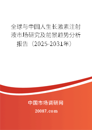 全球与中国人生长激素注射液市场研究及前景趋势分析报告（2025-2031年）