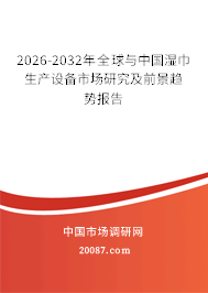2026-2032年全球与中国湿巾生产设备市场研究及前景趋势报告 2026-2032年全球与中国湿巾生产设备市场研究及前景趋势报告