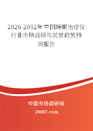 2026-2032年中国睡眠治疗仪行业市场调研与前景趋势预测报告 2026-2032年中国睡眠治疗仪行业市场调研与前景趋势预测报告