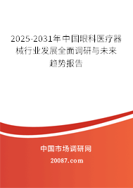 2025-2031年中国眼科医疗器械行业发展全面调研与未来趋势报告