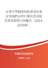 全球与中国液相色谱法在医疗领域的运用行业现状调研及发展趋势分析报告（2024-2030年）