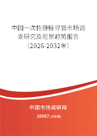 中国一次性静脉导管市场调查研究及前景趋势报告（2026-2032年）