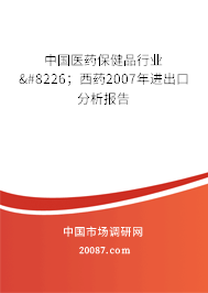 中国医药保健品行业•;西药2007年进出口分析报告 中国医药保健品行业•;西药2007年进出口分析报告