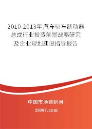 2010-2013年汽车驻车制动器总成行业投资前景战略研究及企业规划建设指导报告 2010-2013年汽车驻车制动器总成行业投资前景战略研究及企业规划建设指导报告