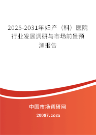 2025-2031年妇产(科)医院行业发展调研与市场前景预测报告 2025-2031年妇产(科)医院行业发展调研与市场前景预测报告
