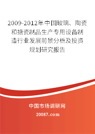 2009-2012年中国玻璃、陶瓷和搪瓷制品生产专用设备制造行业发展前景分析及投资规划研究报告