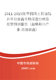 2011-2015版中国海上石油钻井平台装备市场深度分析及前景预测报告（战略新兴产业-高端装备）