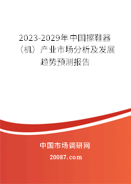 2023-2029年中国擦鞋器（机）产业市场分析及发展趋势预测报告