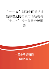 “十一五”期间中国铜铟镓硒薄膜太阳电池市场动态与“十二五”投资前景分析报告