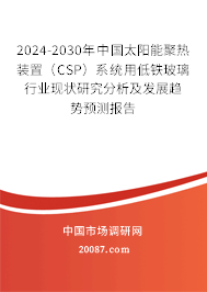 2024-2030年中国太阳能聚热装置（CSP）系统用低铁玻璃行业现状研究分析及发展趋势预测报告