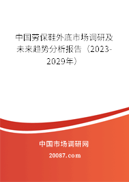 中国劳保鞋外底市场调研及未来趋势分析报告（2023-2029年）