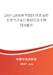 2007-2008年中国天然原油和天然气开采行业研究及市场预测报告 2007-2008年中国天然原油和天然气开采行业研究及市场预测报告
