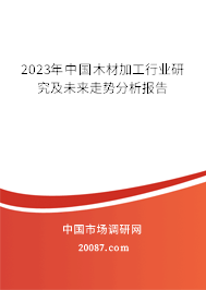 2023年中国木材加工行业研究及未来走势分析报告