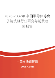 2026-2032年中国半导体等离子清洗机行业研究与前景趋势报告 2026-2032年中国半导体等离子清洗机行业研究与前景趋势报告
