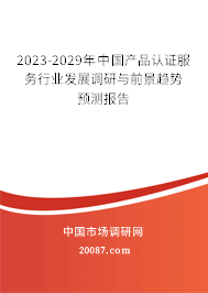 2023-2029年中国产品认证服务行业发展调研与前景趋势预测报告