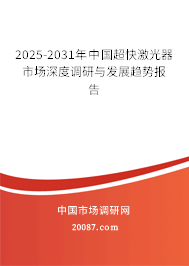 2025-2031年中国超快激光器市场深度调研与发展趋势报告 2025-2031年中国超快激光器市场深度调研与发展趋势报告