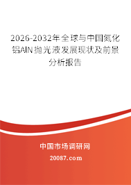 2026-2032年全球与中国氮化铝AlN抛光液发展现状及前景分析报告