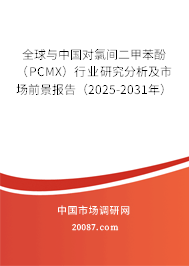 全球与中国对氯间二甲苯酚（PCMX）行业研究分析及市场前景报告（2025-2031年）